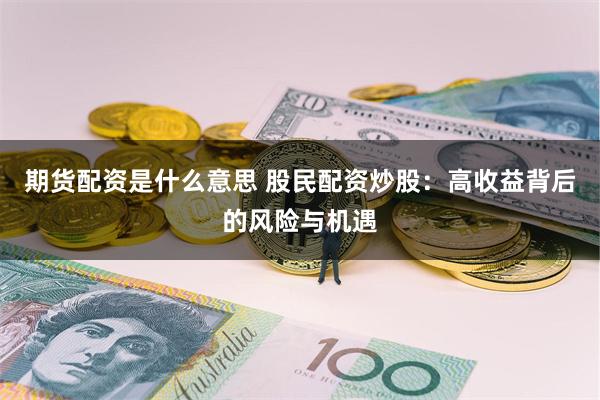 期货配资是什么意思 股民配资炒股：高收益背后的风险与机遇