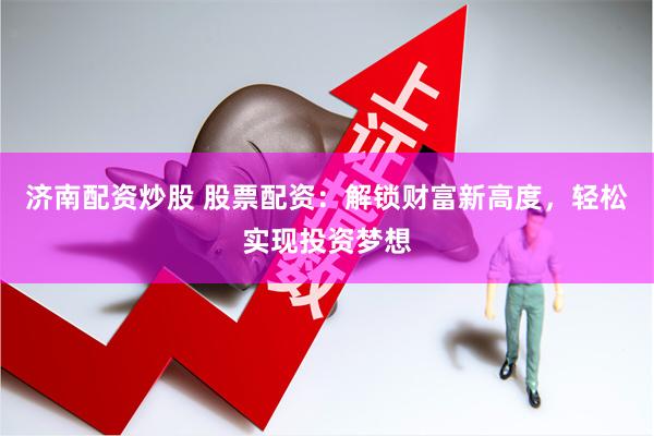 济南配资炒股 股票配资：解锁财富新高度，轻松实现投资梦想