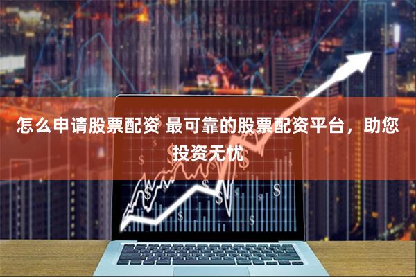 怎么申请股票配资 最可靠的股票配资平台，助您投资无忧