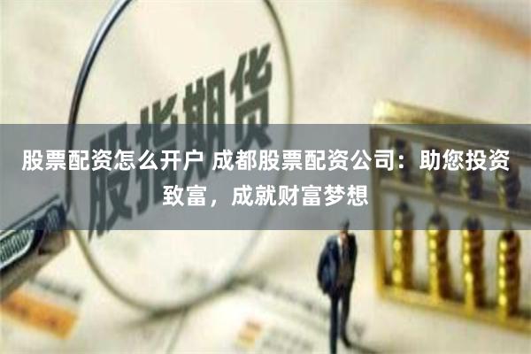 股票配资怎么开户 成都股票配资公司：助您投资致富，成就财富梦想