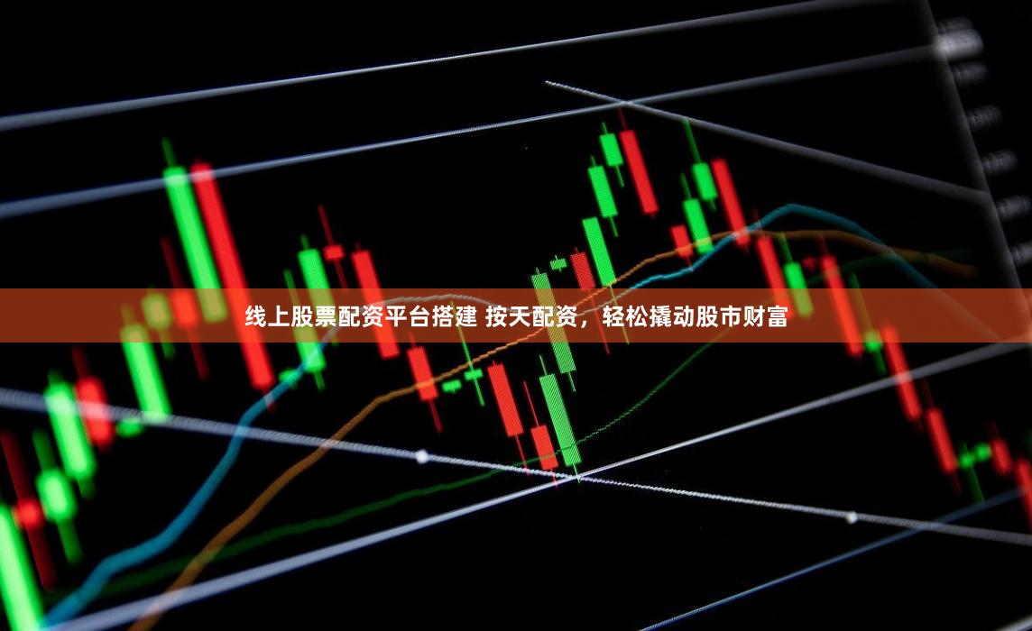 线上股票配资平台搭建 按天配资，轻松撬动股市财富