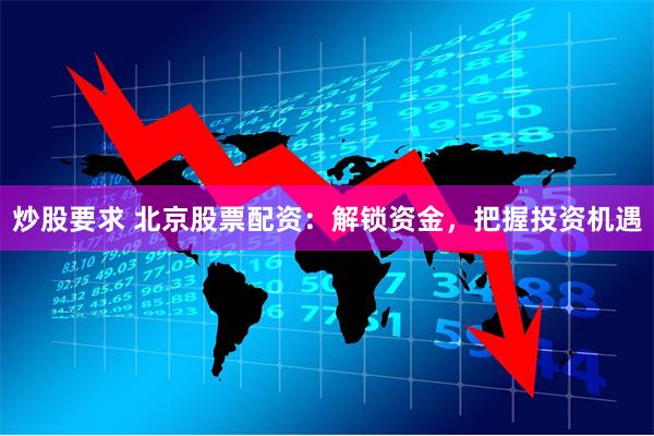 炒股要求 北京股票配资：解锁资金，把握投资机遇