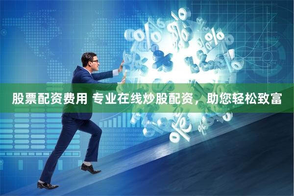 股票配资费用 专业在线炒股配资，助您轻松致富