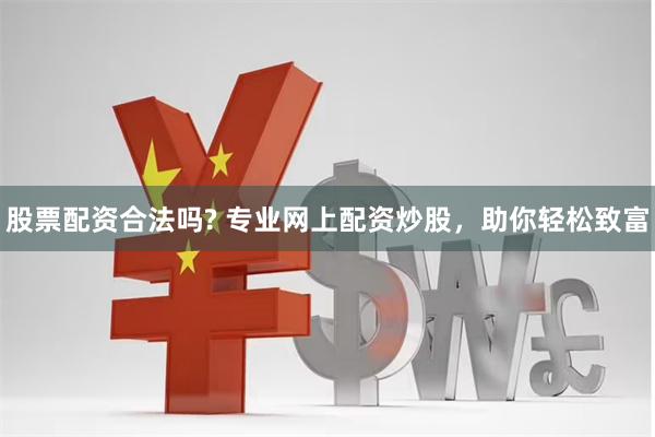 股票配资合法吗? 专业网上配资炒股，助你轻松致富