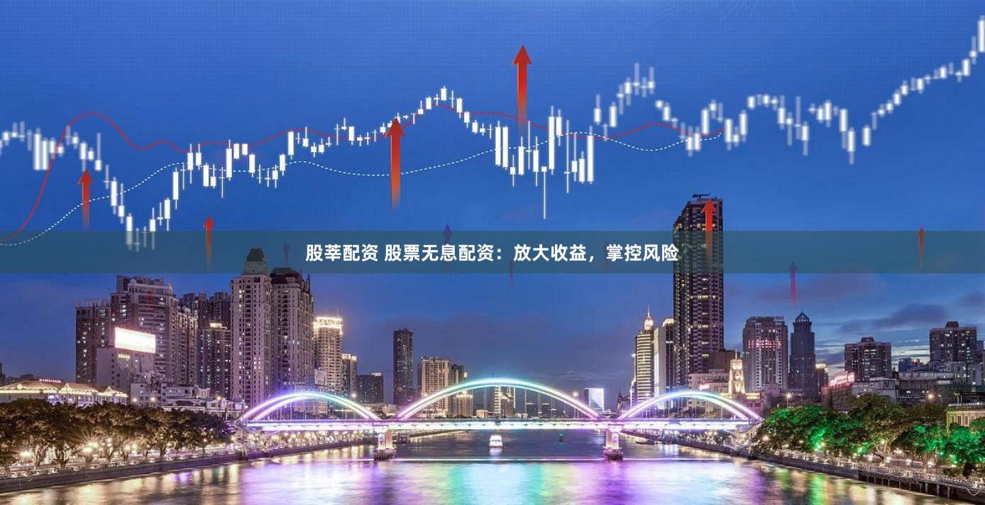 股莘配资 股票无息配资：放大收益，掌控风险