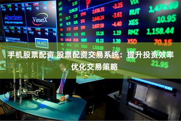 手机股票配资 股票配资交易系统：提升投资效率，优化交易策略