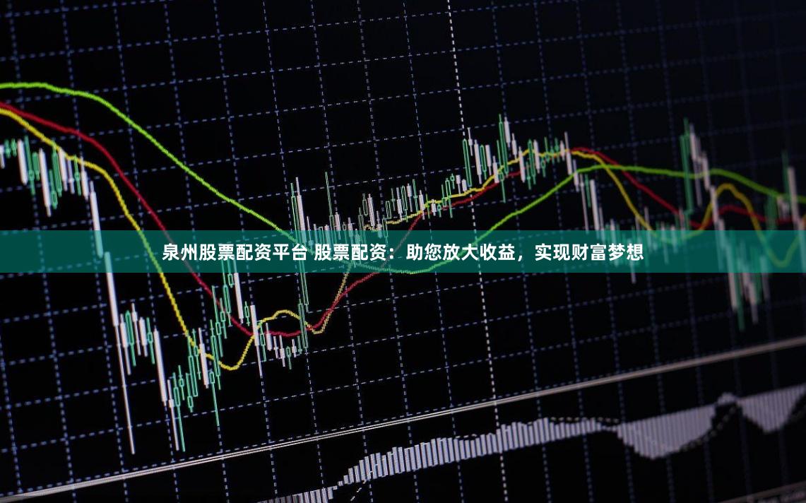 泉州股票配资平台 股票配资：助您放大收益，实现财富梦想