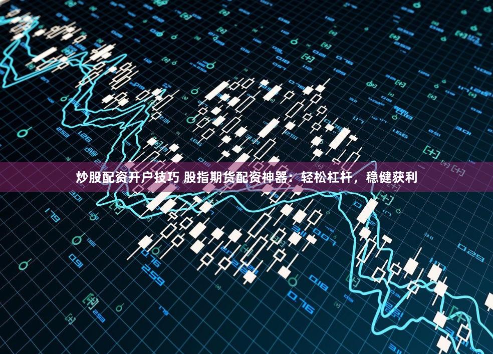 炒股配资开户技巧 股指期货配资神器：轻松杠杆，稳健获利