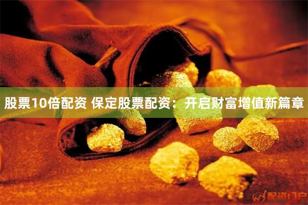 股票10倍配资 保定股票配资：开启财富增值新篇章