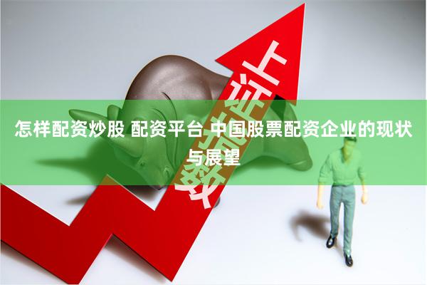 怎样配资炒股 配资平台 中国股票配资企业的现状与展望