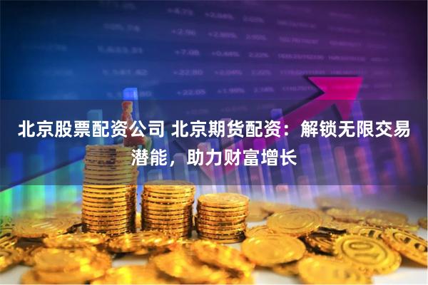 北京股票配资公司 北京期货配资：解锁无限交易潜能，助力财富增长