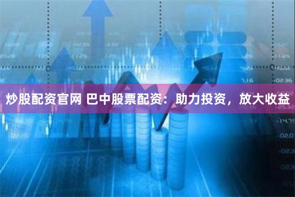 炒股配资官网 巴中股票配资：助力投资，放大收益
