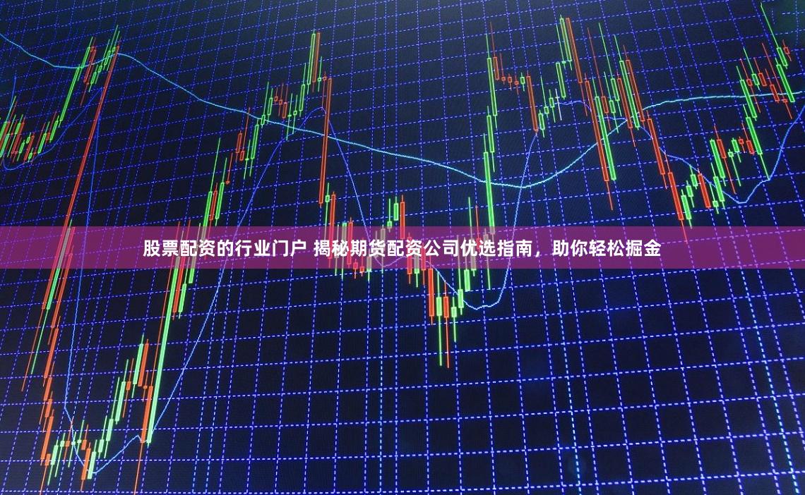 股票配资的行业门户 揭秘期货配资公司优选指南，助你轻松掘金