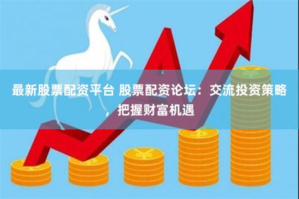 最新股票配资平台 股票配资论坛：交流投资策略，把握财富机遇