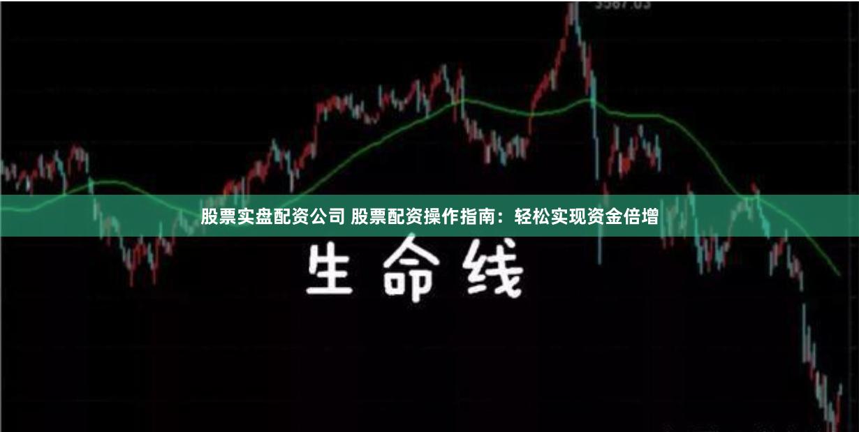 股票实盘配资公司 股票配资操作指南：轻松实现资金倍增