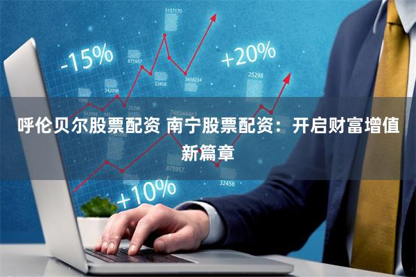 呼伦贝尔股票配资 南宁股票配资：开启财富增值新篇章