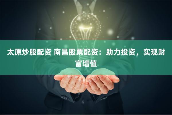 太原炒股配资 南昌股票配资：助力投资，实现财富增值