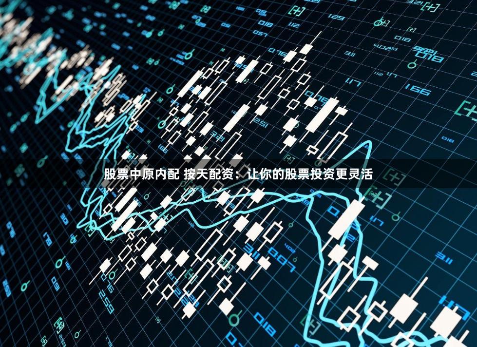 股票中原内配 按天配资：让你的股票投资更灵活