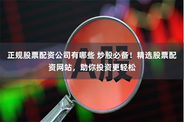 正规股票配资公司有哪些 炒股必备！精选股票配资网站，助你投资更轻松