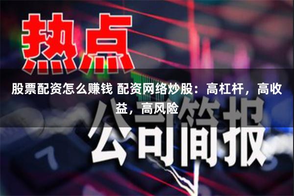 股票配资怎么赚钱 配资网络炒股：高杠杆，高收益，高风险