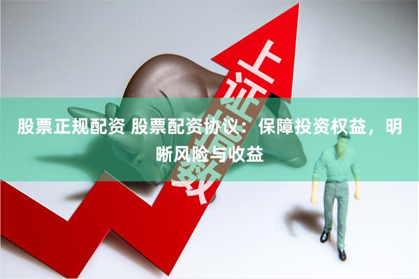 股票正规配资 股票配资协议：保障投资权益，明晰风险与收益
