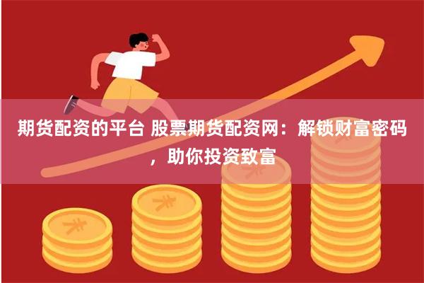 期货配资的平台 股票期货配资网：解锁财富密码，助你投资致富