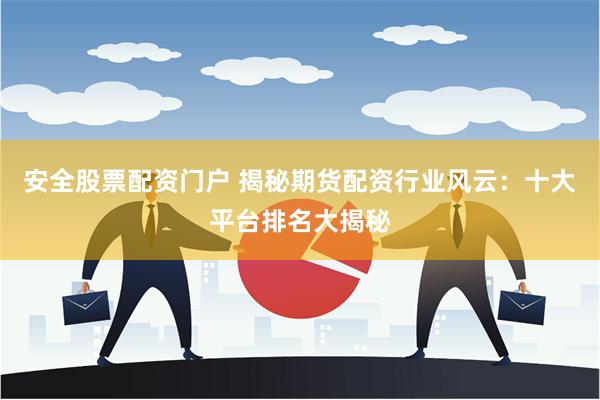安全股票配资门户 揭秘期货配资行业风云：十大平台排名大揭秘