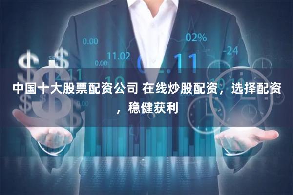 中国十大股票配资公司 在线炒股配资，选择配资，稳健获利
