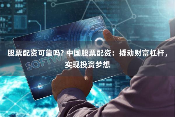 股票配资可靠吗? 中国股票配资：撬动财富杠杆，实现投资梦想