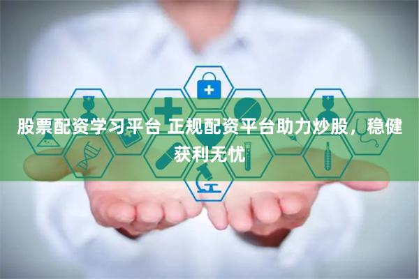 股票配资学习平台 正规配资平台助力炒股，稳健获利无忧