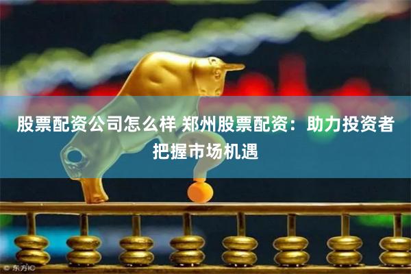 股票配资公司怎么样 郑州股票配资：助力投资者把握市场机遇