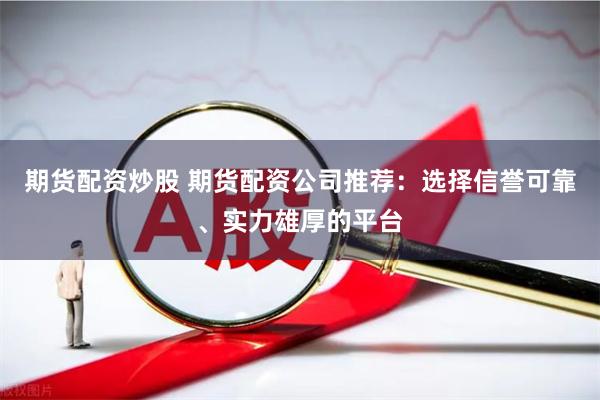 期货配资炒股 期货配资公司推荐：选择信誉可靠、实力雄厚的平台