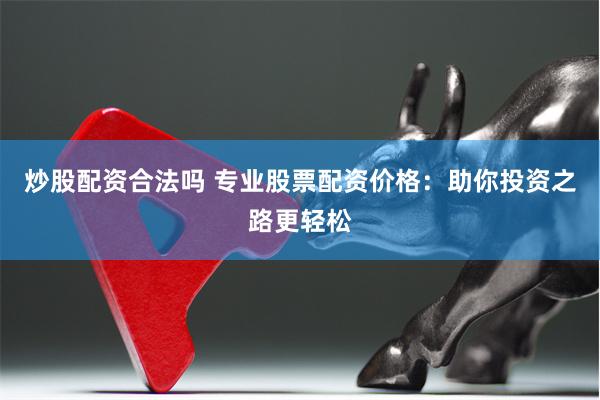 炒股配资合法吗 专业股票配资价格：助你投资之路更轻松