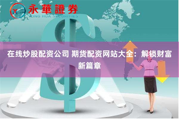 在线炒股配资公司 期货配资网站大全：解锁财富新篇章