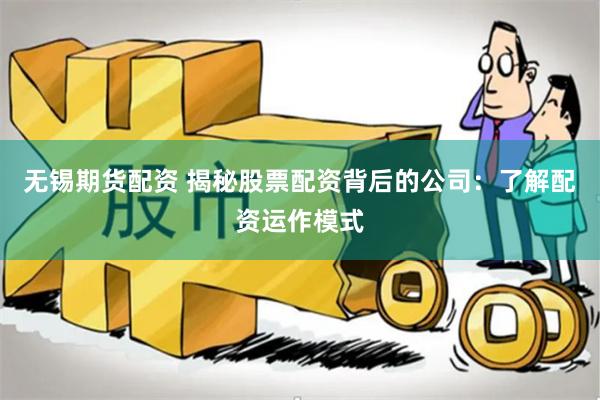 无锡期货配资 揭秘股票配资背后的公司：了解配资运作模式