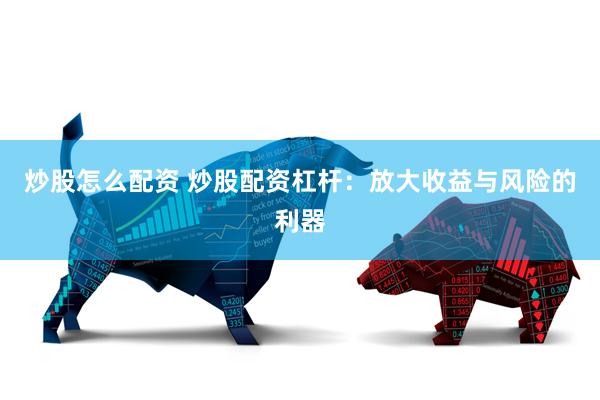 炒股怎么配资 炒股配资杠杆：放大收益与风险的利器