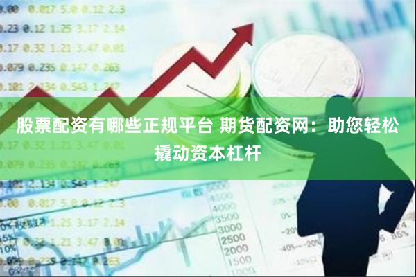 股票配资有哪些正规平台 期货配资网：助您轻松撬动资本杠杆