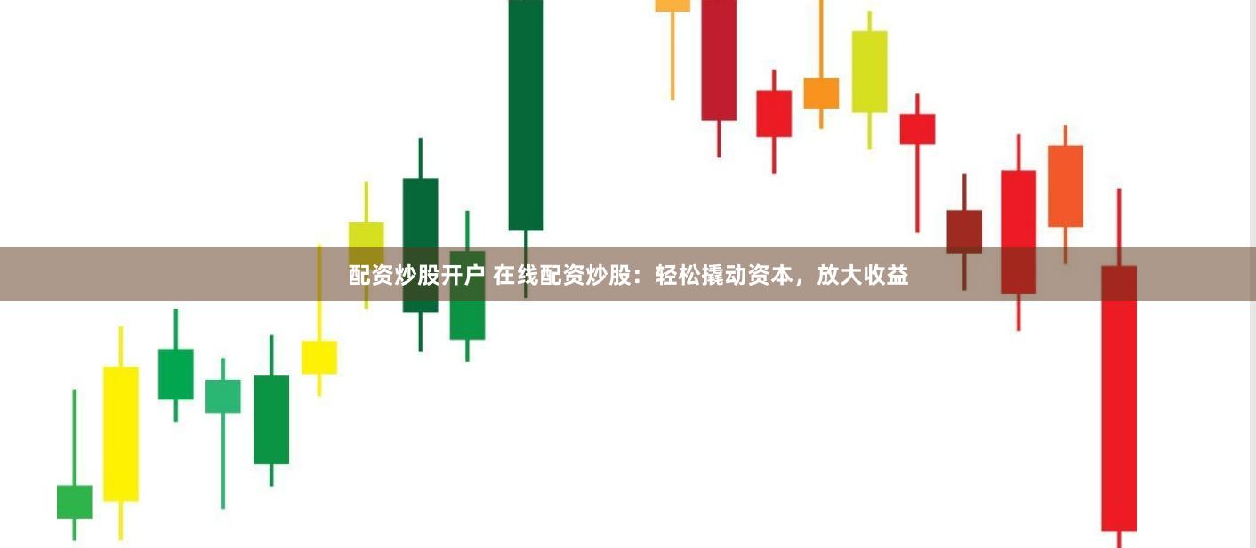 配资炒股开户 在线配资炒股：轻松撬动资本，放大收益