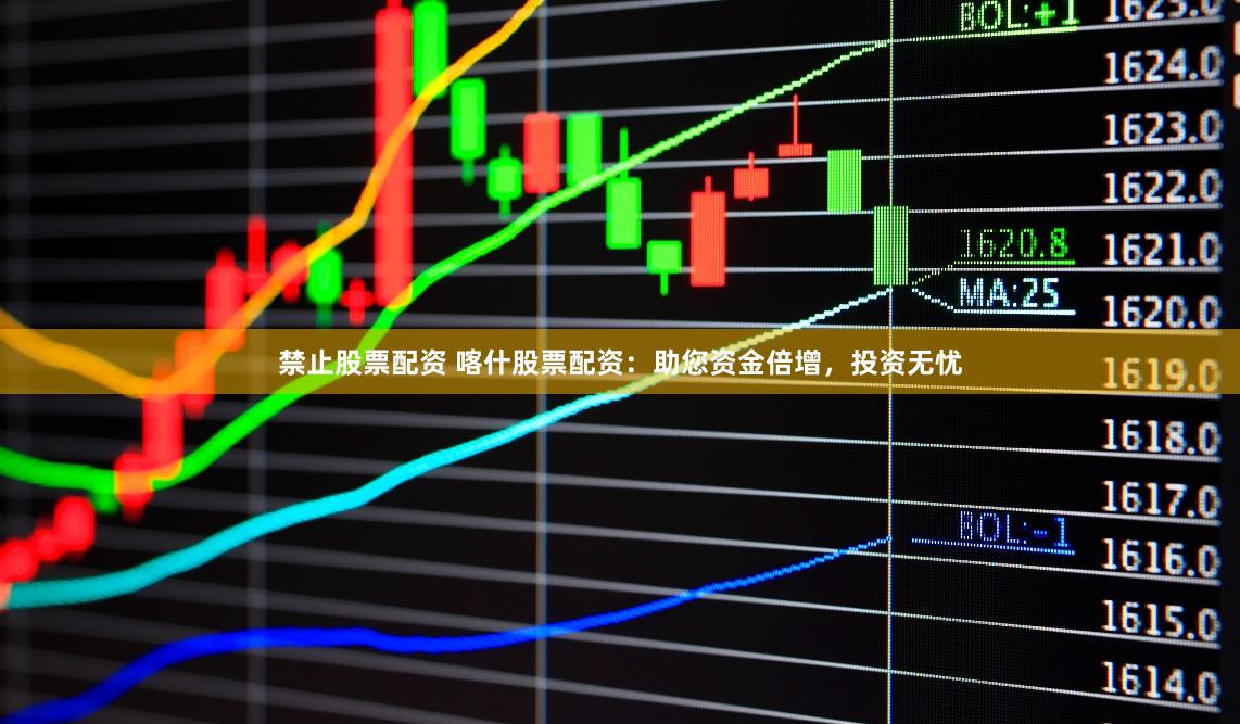 禁止股票配资 喀什股票配资：助您资金倍增，投资无忧