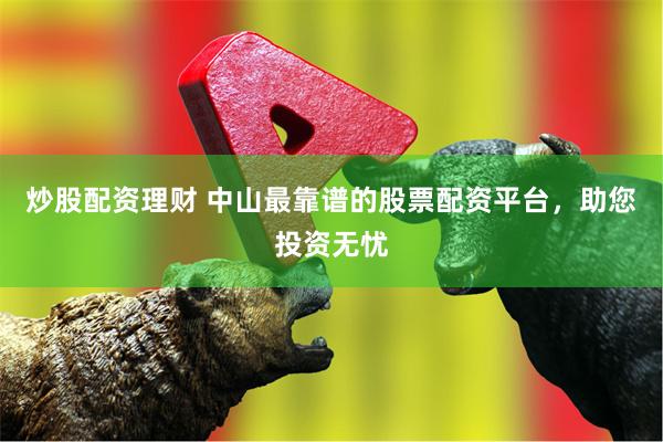 炒股配资理财 中山最靠谱的股票配资平台，助您投资无忧
