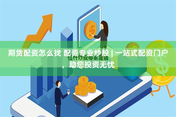 期货配资怎么找 配资专业炒股 | 一站式配资门户，助您投资无忧