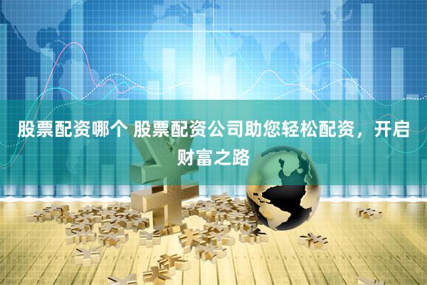 股票配资哪个 股票配资公司助您轻松配资，开启财富之路