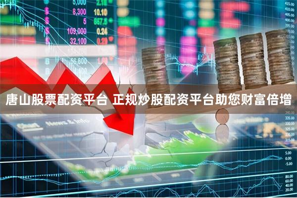 唐山股票配资平台 正规炒股配资平台助您财富倍增