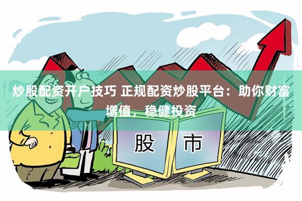 炒股配资开户技巧 正规配资炒股平台：助你财富增值，稳健投资