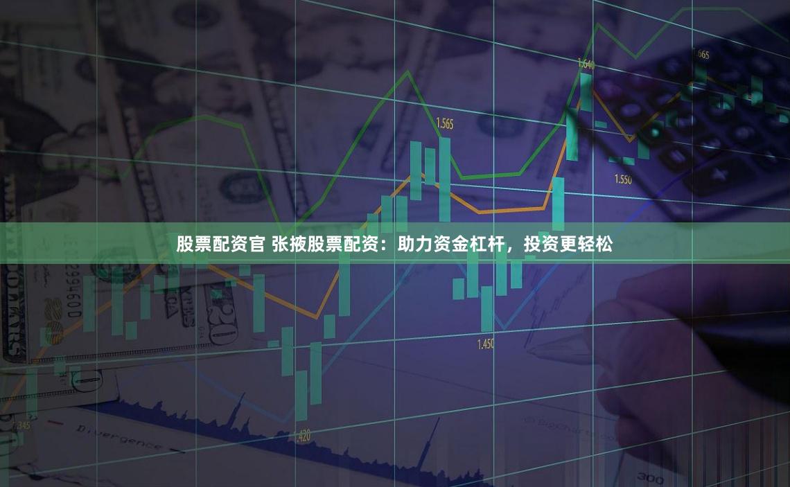 股票配资官 张掖股票配资：助力资金杠杆，投资更轻松