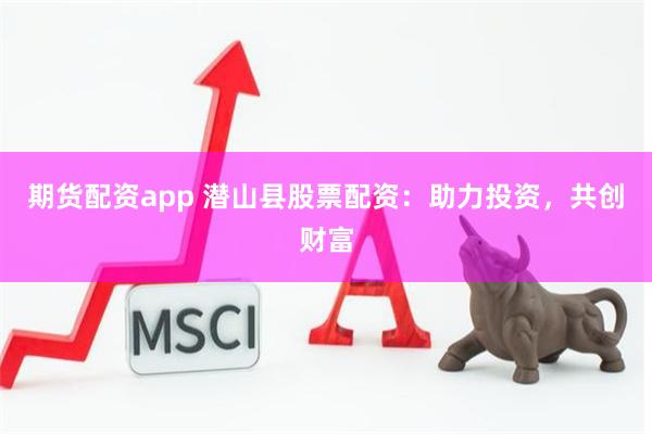 期货配资app 潜山县股票配资：助力投资，共创财富