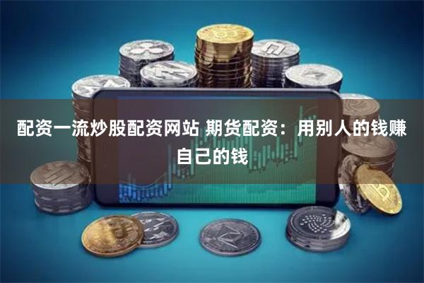 配资一流炒股配资网站 期货配资：用别人的钱赚自己的钱