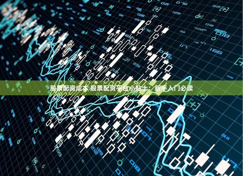 股票配资成本 股票配资平台小贴士：新手入门必读