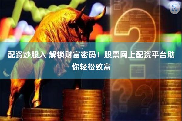 配资炒股入 解锁财富密码！股票网上配资平台助你轻松致富