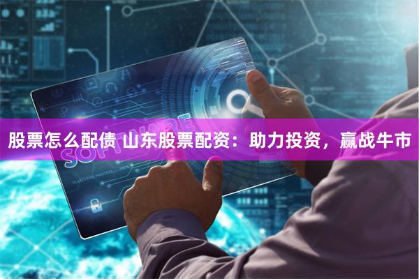 股票怎么配债 山东股票配资：助力投资，赢战牛市